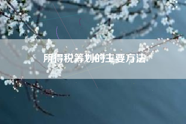 详细阅读:所得税筹划的主要方法 所得税筹划的主要方法