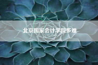 详细阅读:北京国家会计学院多难 北京国家会计学院多难