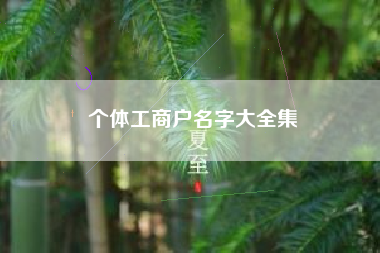 详细阅读:个体工商户名字大全集 个体工商户名字大全集