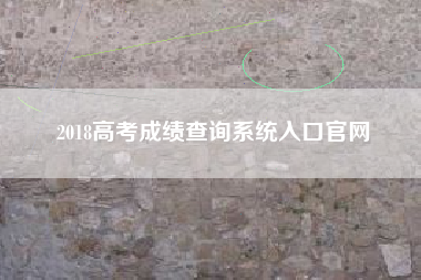详细阅读:2018高考成绩查询系统入口官网 2018高考成绩查询系统入口官网