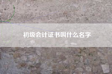 详细阅读:初级会计证书叫什么名字 初级会计证书叫什么名字