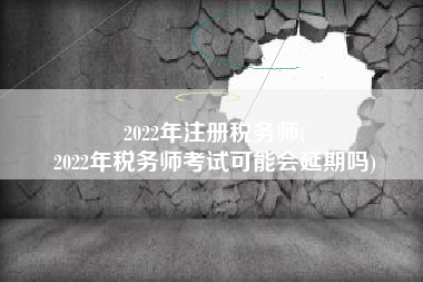 2022年注册税务师(
2022年税务师考试可能会延期吗)