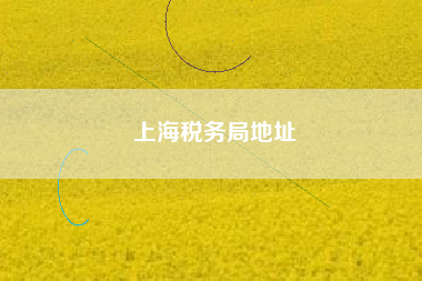 详细阅读:上海税务局地址 上海税务局地址