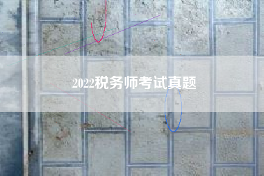 详细阅读:2022税务师考试真题 2022税务师考试真题