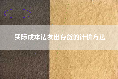 详细阅读:实际成本法发出存货的计价方法 实际成本法发出存货的计价方法