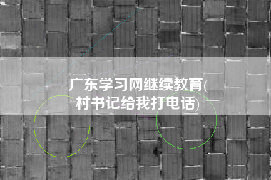 广东学习网继续教育(
村书记给我打电话)