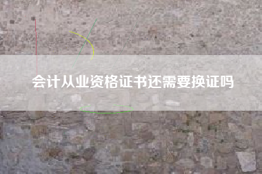 详细阅读:会计从业资格证书还需要换证吗 会计从业资格证书还需要换证吗