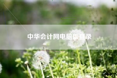 详细阅读:中华会计网电脑版登录 中华会计网电脑版登录