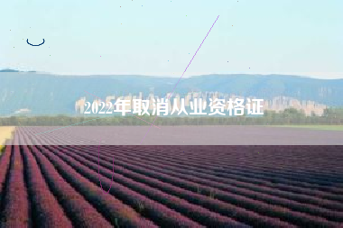 详细阅读:2022年取消从业资格证 2022年取消从业资格证