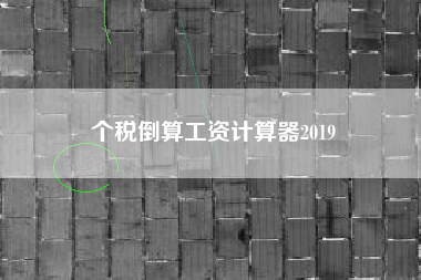 详细阅读:个税倒算工资计算器2019 个税倒算工资计算器2019