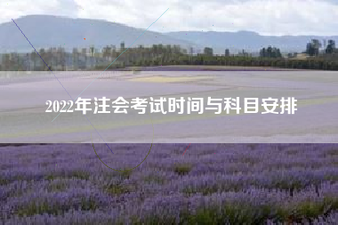 详细阅读:2022年注会考试时间与科目安排 2022年注会考试时间与科目安排